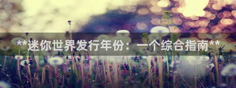 顺盈娱乐主管十7O777：**迷你世界发行年份：一个综合指南**