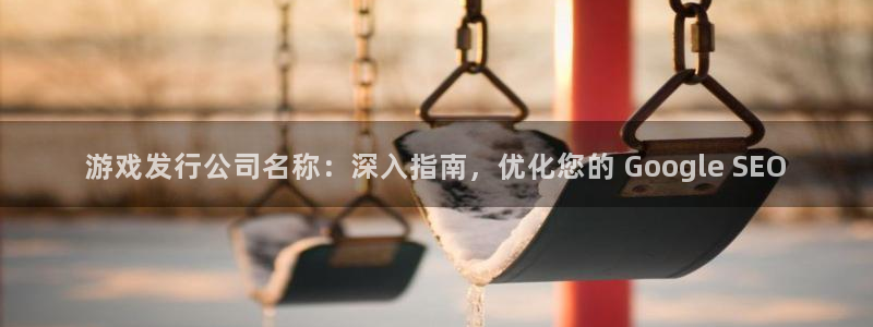 顺盈平台主管：游戏发行公司名称：深入指南，优化您的 Google SEO