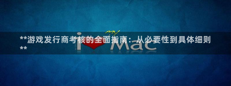 顺赢inka：**游戏发行商考核的全面指南：从必要性到具体细则
**