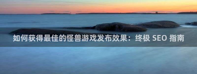 顺赢国际游戏：如何获得最佳的怪兽游戏发布效果：终极 SEO 指南