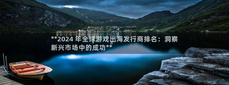 顺盈娱乐登录平台下载官网手机版：**2024 年全球游戏出海发行商排名：洞察
新兴市场中的成功**