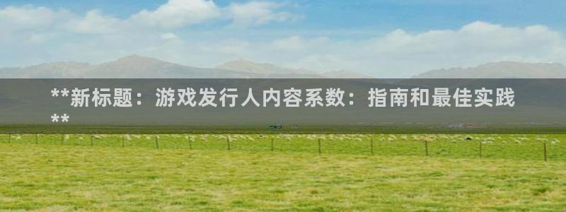 顺盈平台登陆：**新标题：游戏发行人内容系数：指南和最佳实践
**