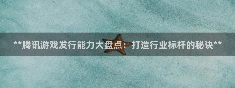 顺盈平台注册网址是多少：**腾讯游戏发行能力大盘点：打造行业标杆的秘诀**