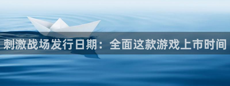 顺盈国际下载安装：刺激战场发行日期：全面这款游戏上市时间