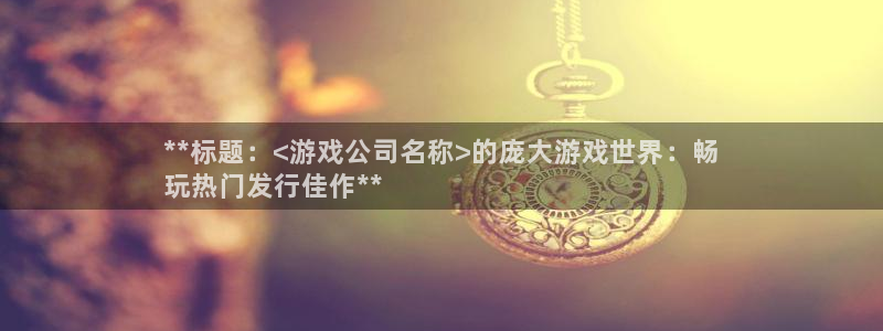 顺盈电子有限公司：**标题：<游戏公司名称>的庞大游戏世界：畅
玩热门发行佳作**
