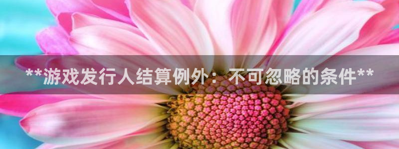 顺盈平台注册开户要钱吗：**游戏发行人结算例外：不可忽略的条件**
