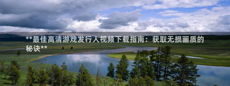 顺盈平台怎么样：**最佳高清游戏发行人视频下载指南：获取无损画质的
秘诀**