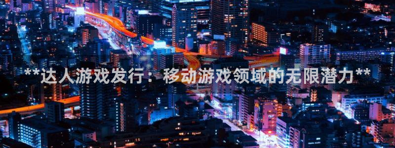 顺盈app是真的吗安全吗：**达人游戏发行：移动游戏领域的无限潜力**