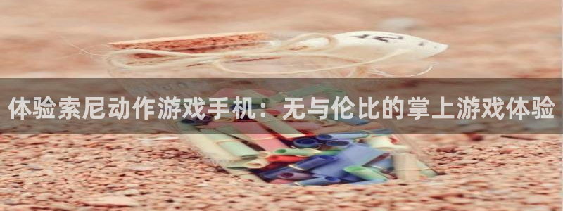 顺盈娱乐官网首页入口下载：体验索尼动作游戏手机：无与伦比的掌上游戏体验