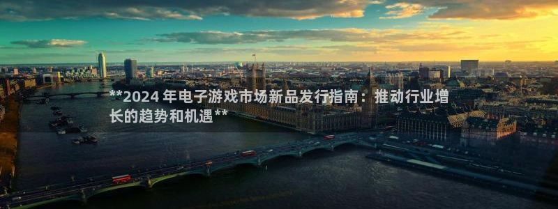 顺盈娱乐平台提现被关闭怎么回事啊苹果手机：**2024 年电子游戏市场新品发行指南：推动行业增
长的趋势和机遇**