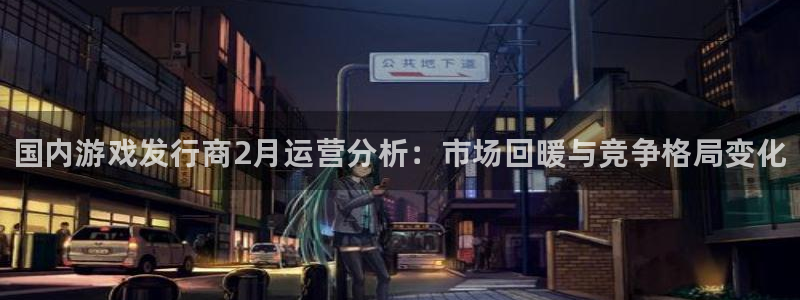 顺盈app：国内游戏发行商2月运营分析：市场回暖与竞争格局变化