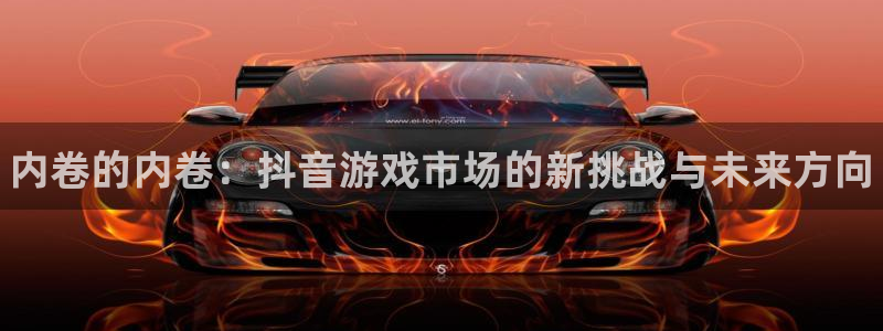 顺盈app：内卷的内卷：抖音游戏市场的新挑战与未来方向